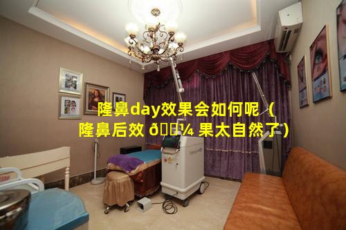 隆鼻day效果会如何呢（隆鼻后效 🌼 果太自然了）